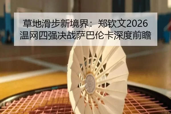 草地滑步新境界：郑钦文2026温网四强决战萨巴伦卡深度前瞻