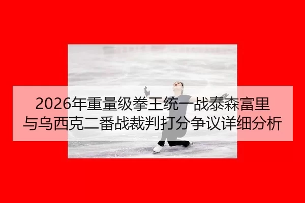 2026年重量级拳王统一战泰森富里与乌西克二番战裁判打分争议详细分析